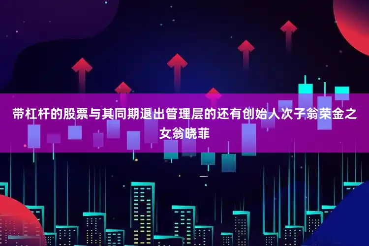 带杠杆的股票与其同期退出管理层的还有创始人次子翁荣金之女翁晓菲