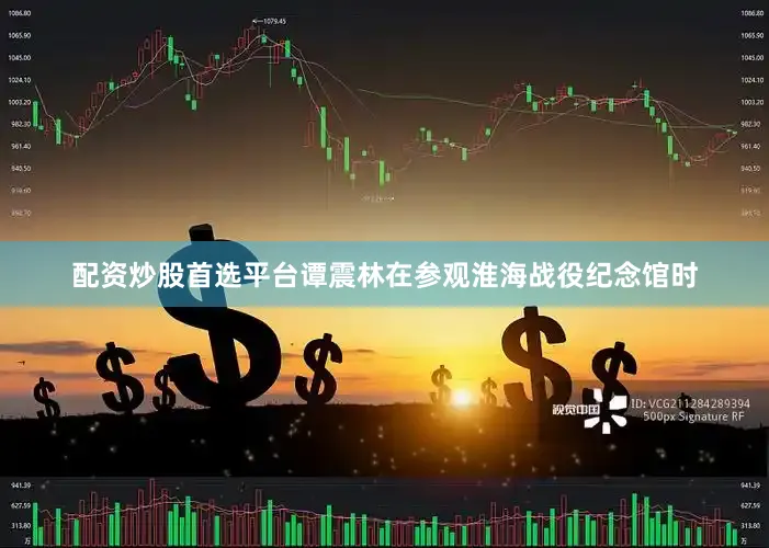 配资炒股首选平台谭震林在参观淮海战役纪念馆时