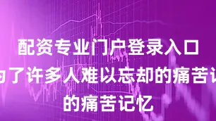 配资专业门户登录入口成为了许多人难以忘却的痛苦记忆