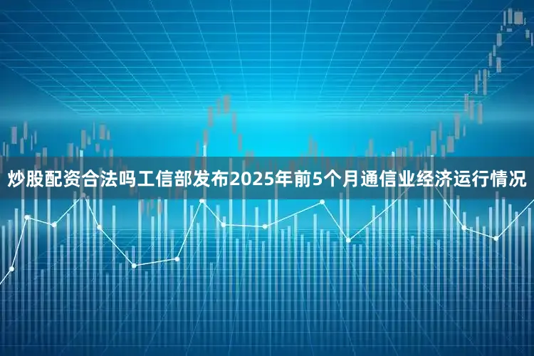 炒股配资合法吗工信部发布2025年前5个月通信业经济运行情况