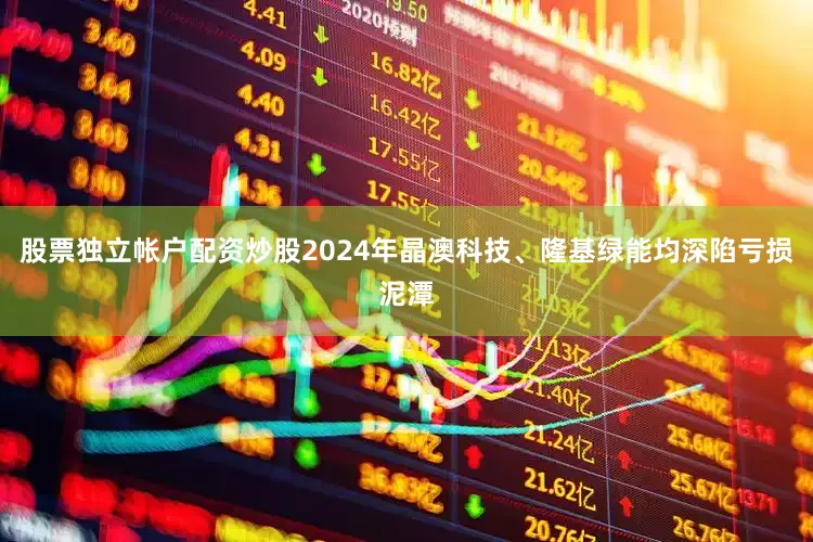 股票独立帐户配资炒股2024年晶澳科技、隆基绿能均深陷亏损泥潭