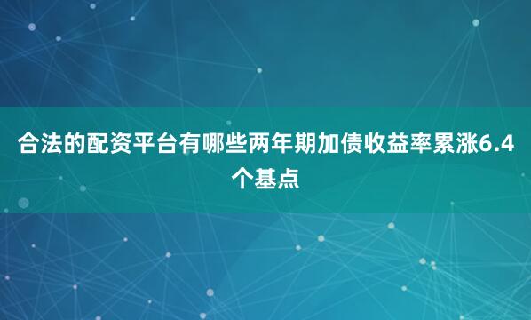 合法的配资平台有哪些两年期加债收益率累涨6.4个基点