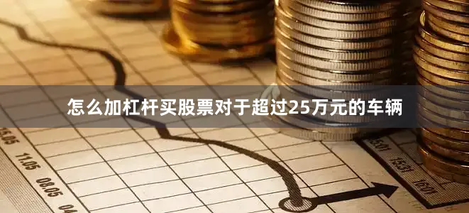 怎么加杠杆买股票对于超过25万元的车辆