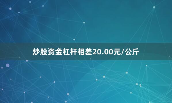 炒股资金杠杆相差20.00元/公斤