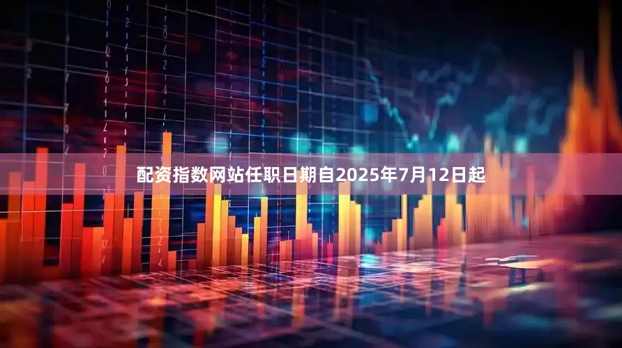 配资指数网站任职日期自2025年7月12日起