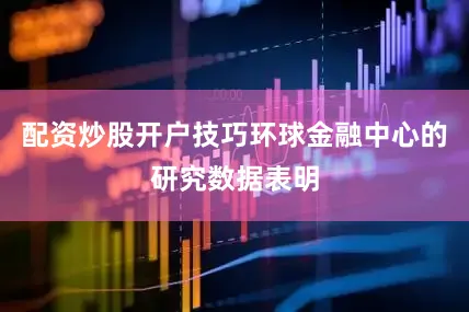配资炒股开户技巧环球金融中心的研究数据表明