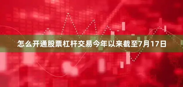 怎么开通股票杠杆交易今年以来截至7月17日