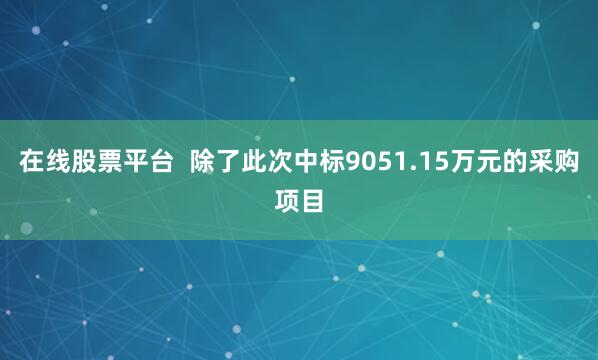 在线股票平台  除了此次中标9051.15万元的采购项目