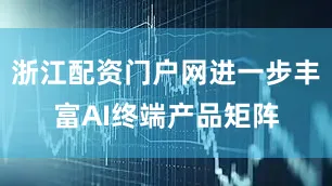 浙江配资门户网进一步丰富AI终端产品矩阵