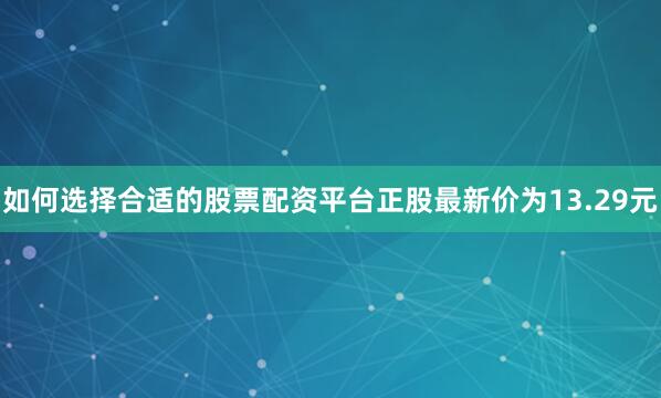 如何选择合适的股票配资平台正股最新价为13.29元