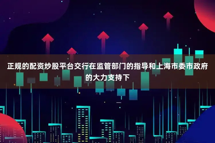 正规的配资炒股平台交行在监管部门的指导和上海市委市政府的大力支持下