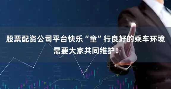 股票配资公司平台快乐“童”行良好的乘车环境需要大家共同维护！