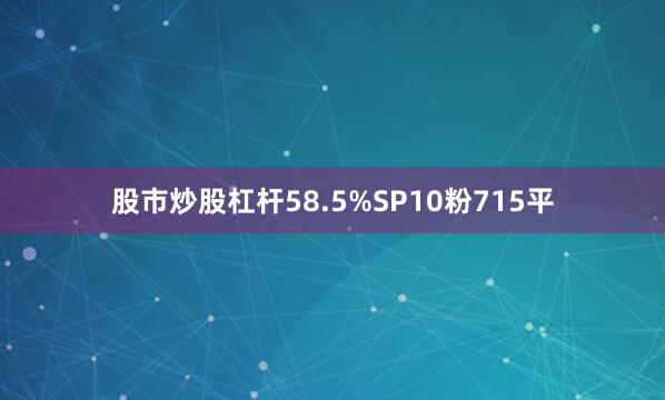 股市炒股杠杆58.5%SP10粉715平