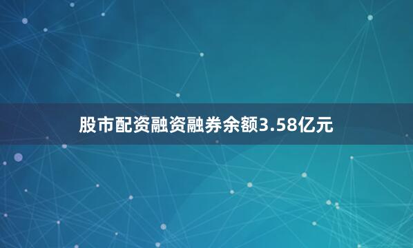 股市配资融资融券余额3.58亿元