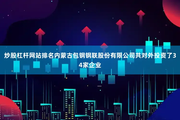 炒股杠杆网站排名内蒙古包钢钢联股份有限公司共对外投资了34家企业