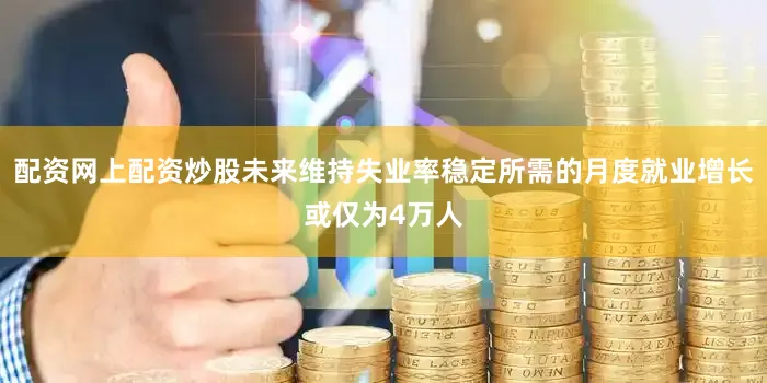 配资网上配资炒股未来维持失业率稳定所需的月度就业增长或仅为4万人