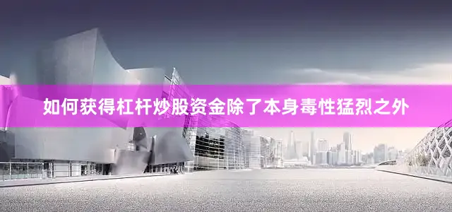 如何获得杠杆炒股资金除了本身毒性猛烈之外
