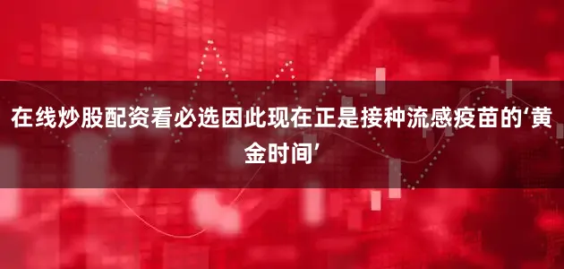 在线炒股配资看必选因此现在正是接种流感疫苗的‘黄金时间’