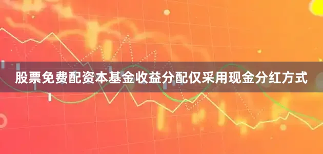 股票免费配资本基金收益分配仅采用现金分红方式