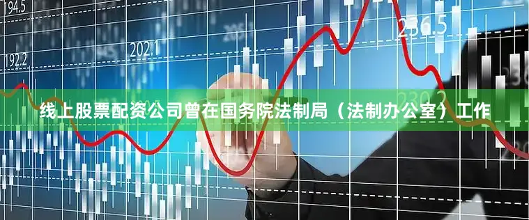 线上股票配资公司曾在国务院法制局（法制办公室）工作