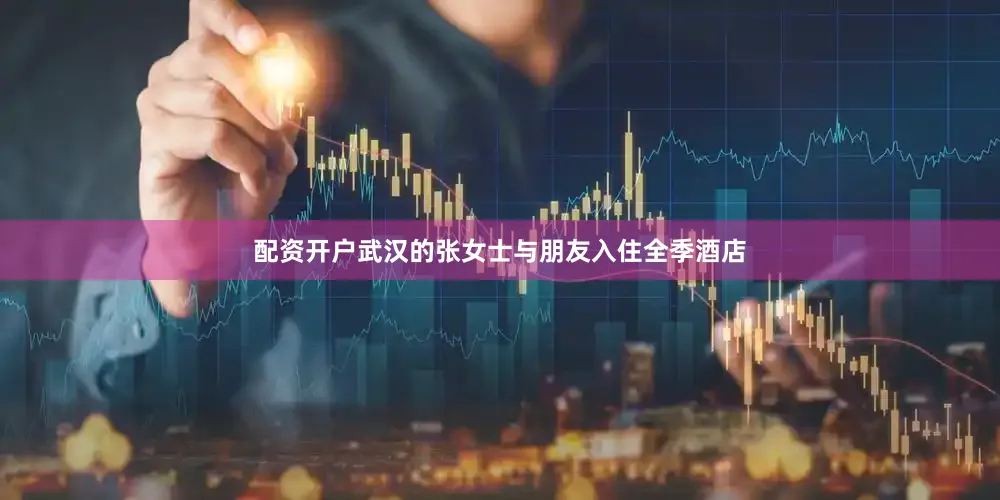 配资开户武汉的张女士与朋友入住全季酒店