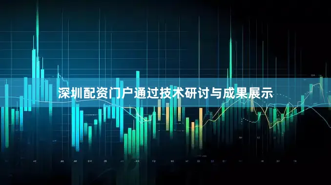 深圳配资门户通过技术研讨与成果展示
