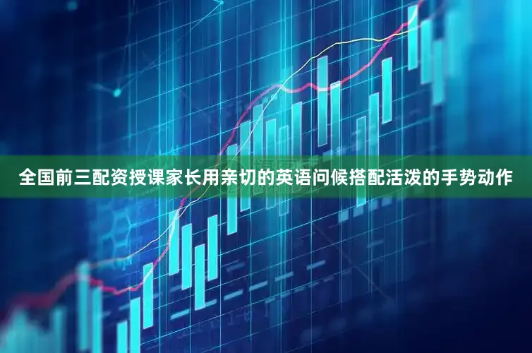 全国前三配资授课家长用亲切的英语问候搭配活泼的手势动作