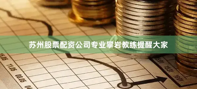 苏州股票配资公司专业攀岩教练提醒大家